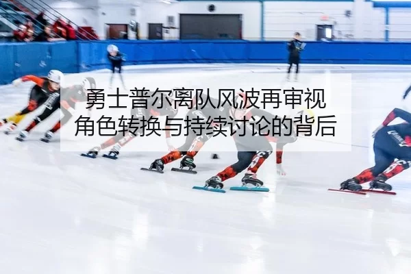 勇士普尔离队风波再审视 角色转换与持续讨论的背后